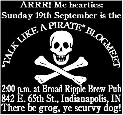 Sunday 19th September is the â€œTalk Like A Pirateâ€ BlogMeet / 2:00 p.m. at Broad Ripple Brew Pub, 842 East 65th Street, Indianapolis / â€œThere be grog, ye scurgy dog!â€